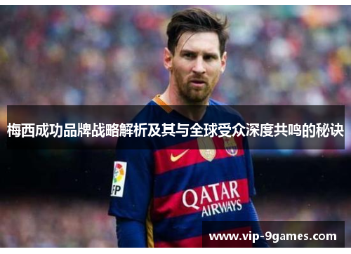 梅西成功品牌战略解析及其与全球受众深度共鸣的秘诀 梅西成功品牌战略解析及其与全球受众深度共鸣的秘诀