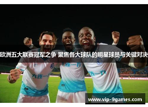欧洲五大联赛冠军之争 聚焦各大球队的明星球员与关键对决