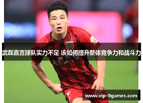 武磊直言球队实力不足 该如何提升整体竞争力和战斗力 武磊直言球队实力不足 该如何提升整体竞争力和战斗力