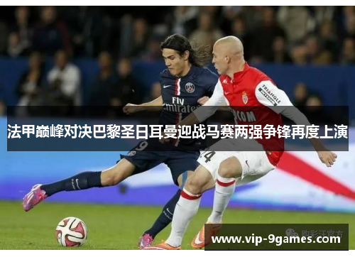 法甲巅峰对决巴黎圣日耳曼迎战马赛两强争锋再度上演