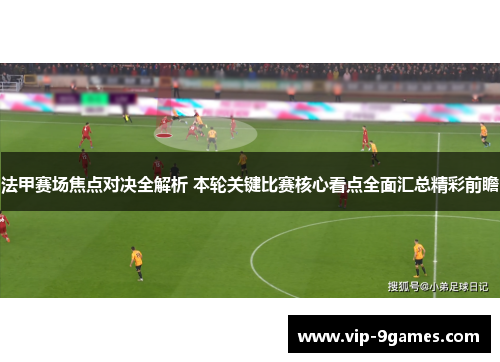 法甲赛场焦点对决全解析 本轮关键比赛核心看点全面汇总精彩前瞻