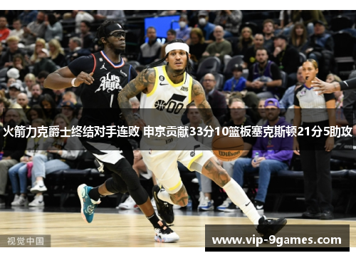 火箭力克爵士终结对手连败 申京贡献33分10篮板塞克斯顿21分5助攻 火箭力克爵士终结对手连败 申京贡献33分10篮板塞克斯顿21分5助攻