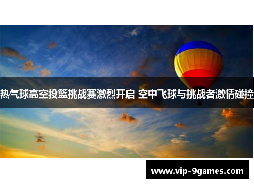 热气球高空投篮挑战赛激烈开启 空中飞球与挑战者激情碰撞
