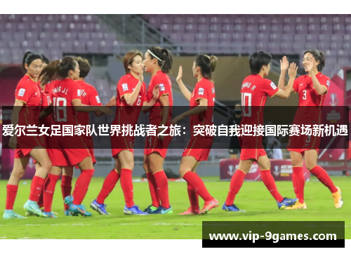 爱尔兰女足国家队世界挑战者之旅：突破自我迎接国际赛场新机遇