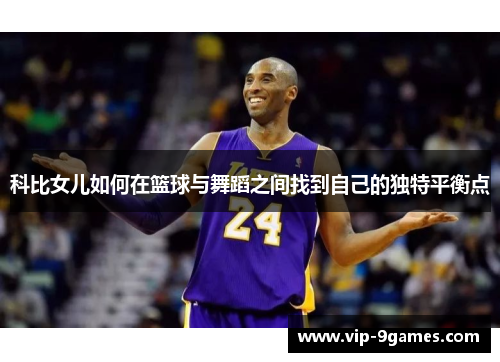 科比女儿如何在篮球与舞蹈之间找到自己的独特平衡点