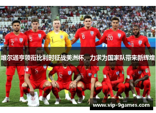 维尔通亨领衔比利时征战美洲杯，力求为国家队带来新辉煌