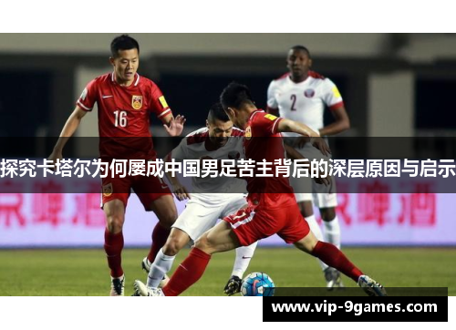 探究卡塔尔为何屡成中国男足苦主背后的深层原因与启示